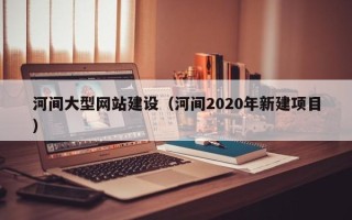 肇州河间大型网站建设（河间2020年新建项目）
