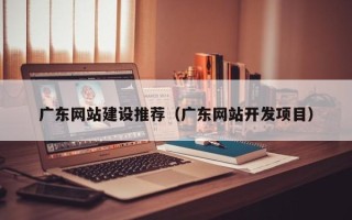 肇州广东网站建设推荐（广东网站开发项目）