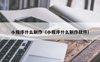 肇州小程序什么制作（小程序什么制作软件）