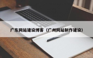 肇州广东网站建设博客（广州网站制作建设）