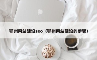 肇州鄂州网站建设seo（鄂州网站建设的步骤）