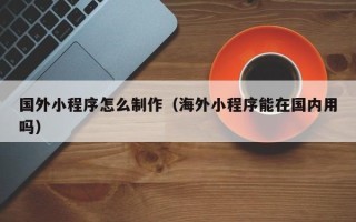 肇州国外小程序怎么制作（海外小程序能在国内用吗）