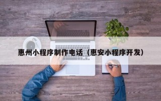 肇州惠州小程序制作电话（惠安小程序开发）
