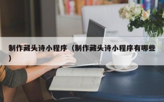 肇州制作藏头诗小程序（制作藏头诗小程序有哪些）