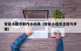 肇州智能小程序制作小玩具（智能小程序流程与步骤）